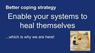 Better coping strategy
Enable your systems to
heal themselves
...which is why we are here!
 