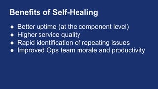 Benefits of Self-Healing
● Better uptime (at the component level)
● Higher service quality
● Rapid identification of repeating issues
● Improved Ops team morale and productivity
 