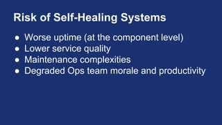 Risk of Self-Healing Systems
● Worse uptime (at the component level)
● Lower service quality
● Maintenance complexities
● Degraded Ops team morale and productivity
 