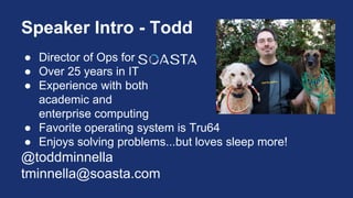 Speaker Intro - Todd
● Director of Ops for
● Over 25 years in IT
● Experience with both
academic and
enterprise computing
● Favorite operating system is Tru64
● Enjoys solving problems...but loves sleep more!
@toddminnella
tminnella@soasta.com
 