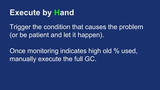 Execute by Hand
Trigger the condition that causes the problem
(or be patient and let it happen).
Once monitoring indicates high old % used,
manually execute the full GC.
 