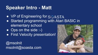Speaker Intro - Matt
● VP of Engineering for
● Started programming with Atari BASIC in
elementary school
● Ops on the side :-)
● First Velocity presentation!
@msolnit
msolnit@soasta.com
 
