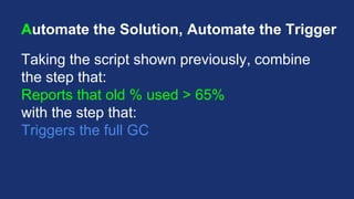Automate the Solution, Automate the Trigger
Taking the script shown previously, combine
the step that:
Reports that old % used > 65%
with the step that:
Triggers the full GC
 
