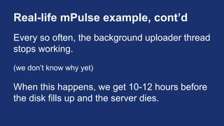 Real-life mPulse example, cont’d
Every so often, the background uploader thread
stops working.
(we don’t know why yet)
When this happens, we get 10-12 hours before
the disk fills up and the server dies.
 