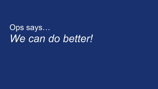Ops says…
We can do better!
 