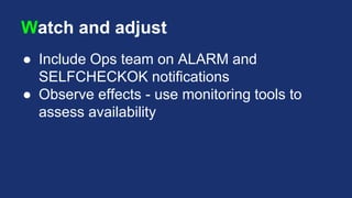 Watch and adjust
● Include Ops team on ALARM and
SELFCHECKOK notifications
● Observe effects - use monitoring tools to
assess availability
 
