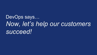 DevOps says…
Now, let’s help our customers
succeed!
 