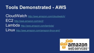 Tools Demonstrated - AWS
CloudWatch http://aws.amazon.com/cloudwatch/
EC2 http://aws.amazon.com/ec2/
Lambda http://aws.amazon.com/lambda/
Linux http://aws.amazon.com/amazon-linux-ami/
 