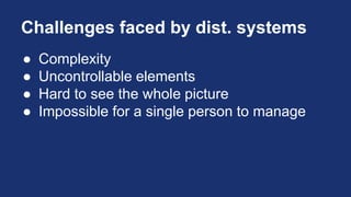 Challenges faced by dist. systems
● Complexity
● Uncontrollable elements
● Hard to see the whole picture
● Impossible for a single person to manage
 