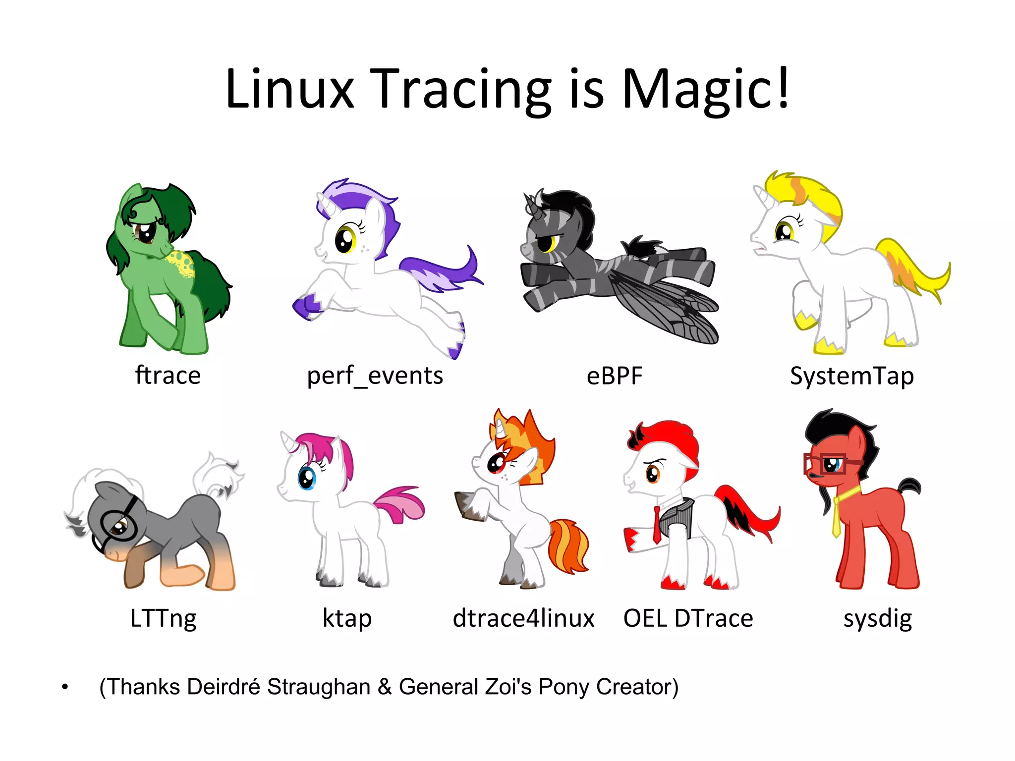 Linux	
  Tracing	
  is	
  Magic!	
  
•  (Thanks Deirdré Straughan & General Zoi's Pony Creator)
irace	
   perf_events	
   eBPF	
  
LTTng	
   dtrace4linux	
  
SystemTap	
  
ktap	
   OEL	
  DTrace	
   sysdig	
  
 
