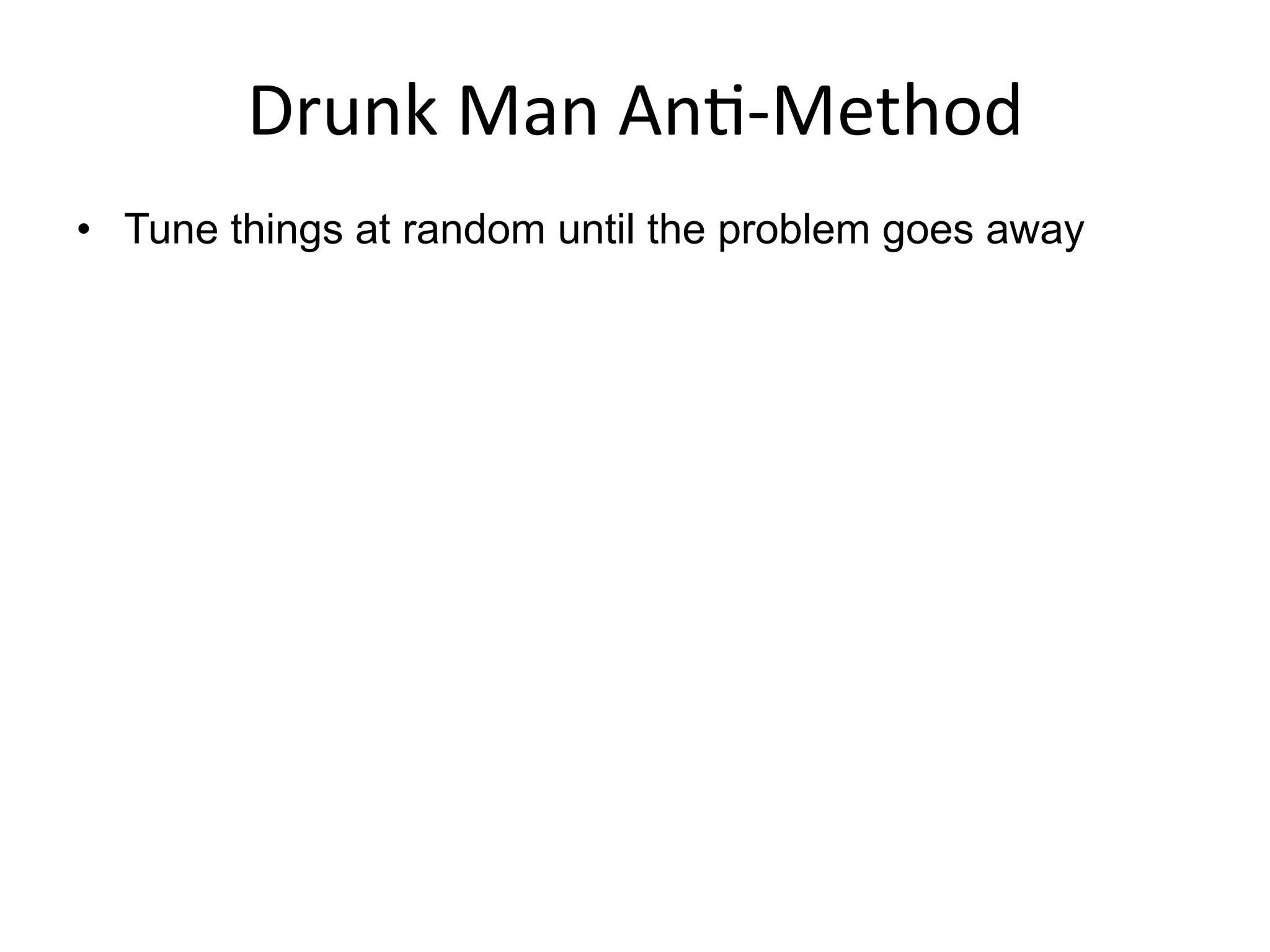 Drunk	
  Man	
  An<-­‐Method	
  
•  Tune things at random until the problem goes away
 