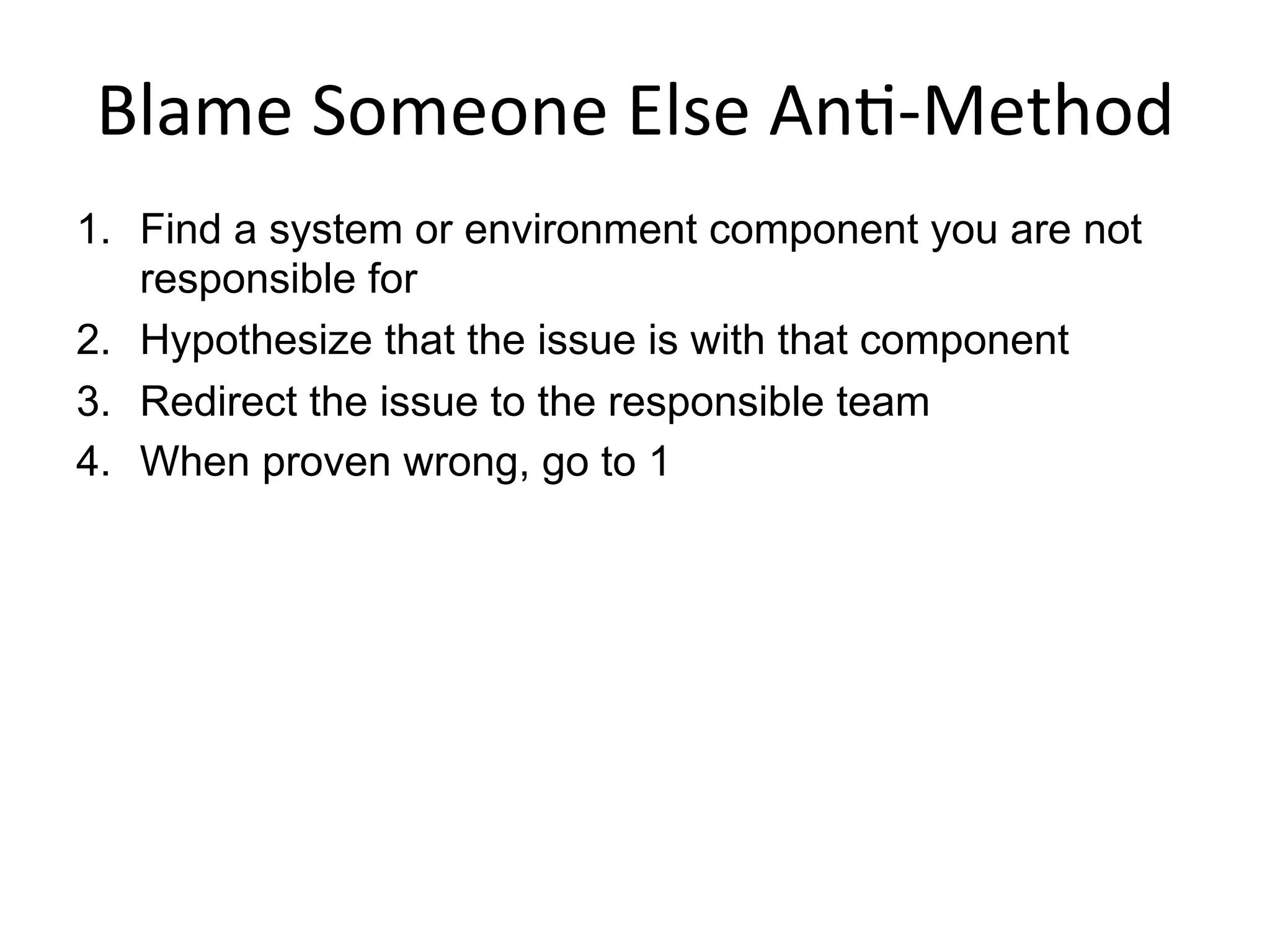 Blame	
  Someone	
  Else	
  An<-­‐Method	
  
1.  Find a system or environment component you are not
responsible for
2.  Hypothesize that the issue is with that component
3.  Redirect the issue to the responsible team
4.  When proven wrong, go to 1
 