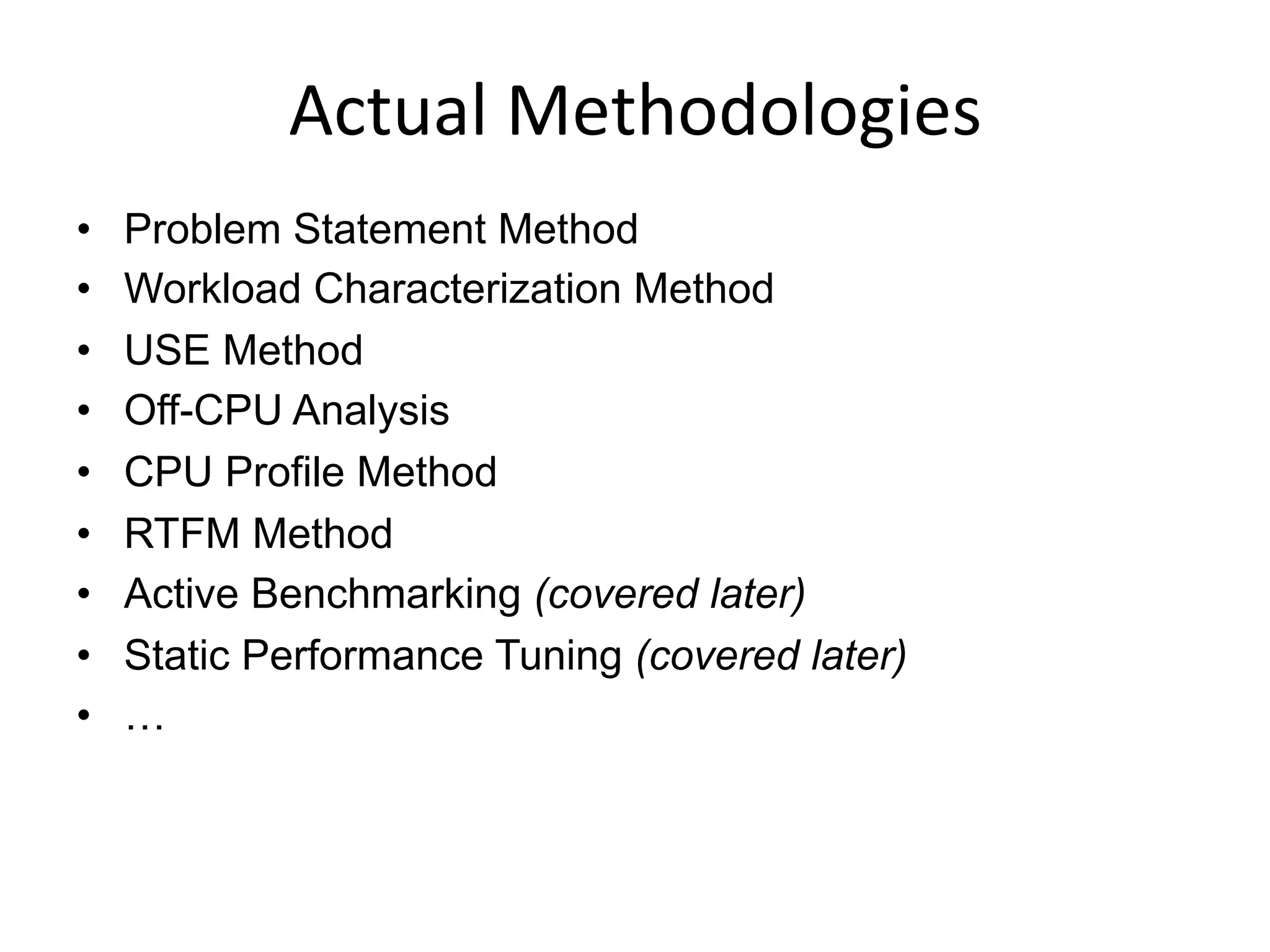 Actual	
  Methodologies	
  
•  Problem Statement Method
•  Workload Characterization Method
•  USE Method
•  Off-CPU Analysis
•  CPU Profile Method
•  RTFM Method
•  Active Benchmarking (covered later)
•  Static Performance Tuning (covered later)
•  …
 