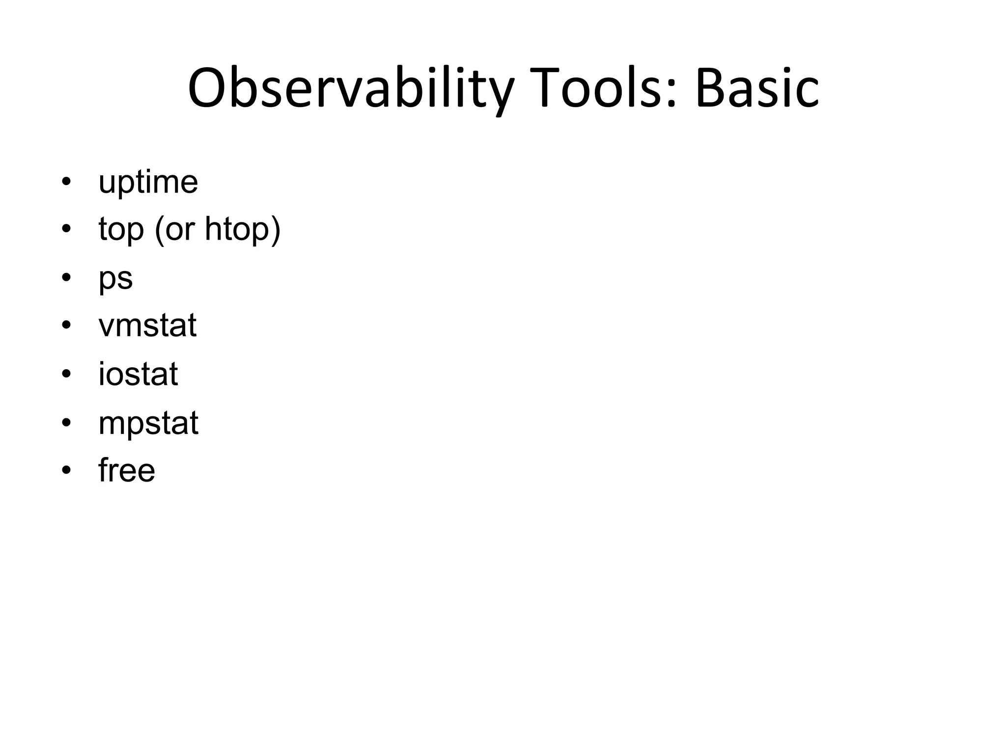 Observability	
  Tools:	
  Basic	
  
•  uptime
•  top (or htop)
•  ps
•  vmstat
•  iostat
•  mpstat
•  free
 