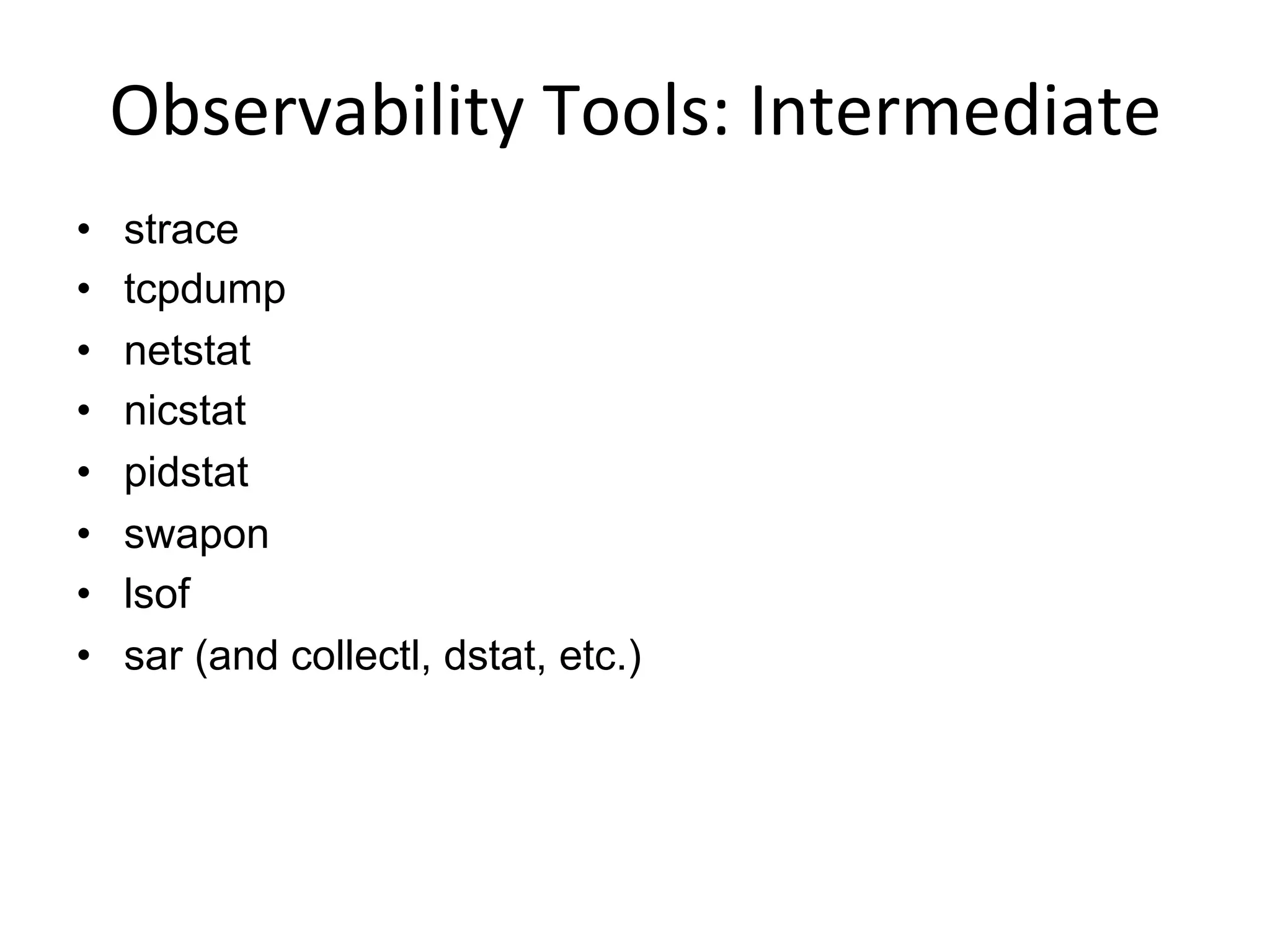 Observability	
  Tools:	
  Intermediate	
  
•  strace
•  tcpdump
•  netstat
•  nicstat
•  pidstat
•  swapon
•  lsof
•  sar (and collectl, dstat, etc.)
 