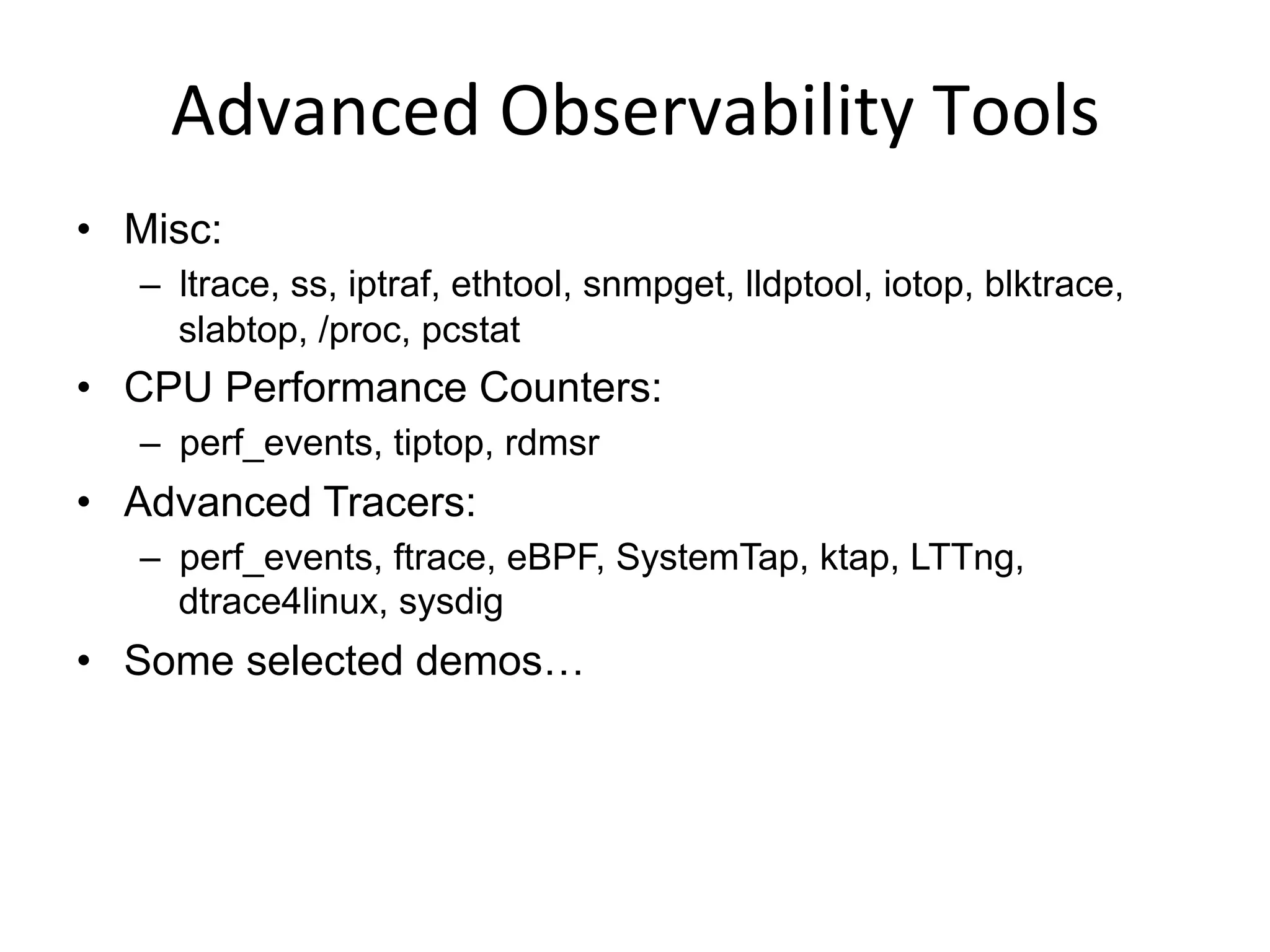 Advanced	
  Observability	
  Tools	
  
•  Misc:
–  ltrace, ss, iptraf, ethtool, snmpget, lldptool, iotop, blktrace,
slabtop, /proc, pcstat
•  CPU Performance Counters:
–  perf_events, tiptop, rdmsr
•  Advanced Tracers:
–  perf_events, ftrace, eBPF, SystemTap, ktap, LTTng,
dtrace4linux, sysdig
•  Some selected demos…
 