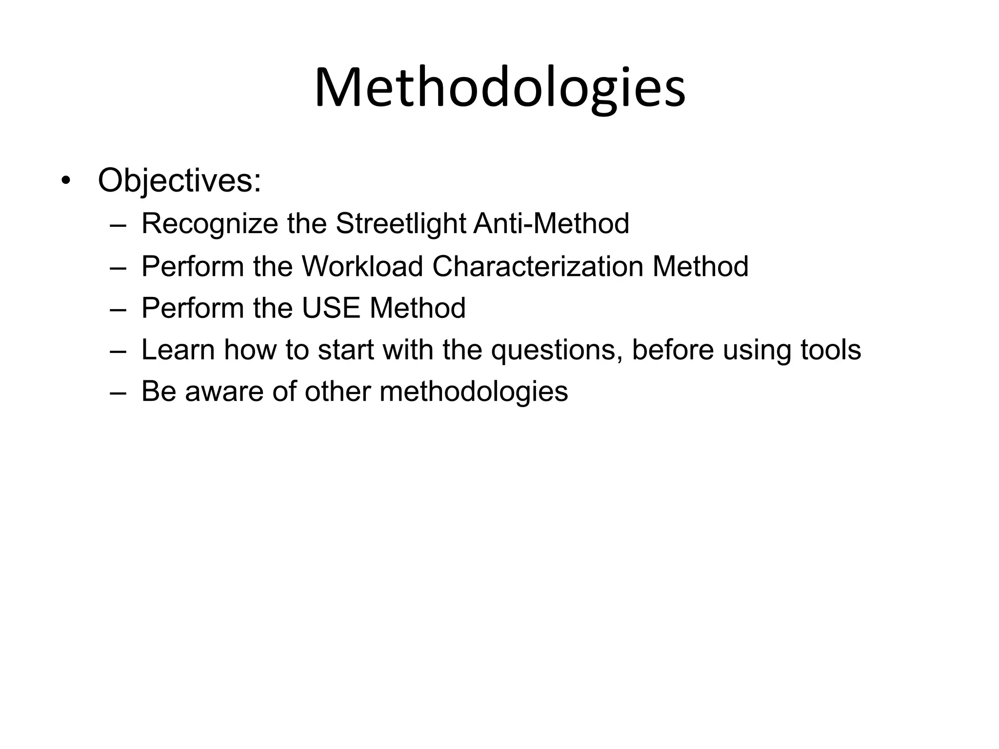 Methodologies	
  
•  Objectives:
–  Recognize the Streetlight Anti-Method
–  Perform the Workload Characterization Method
–  Perform the USE Method
–  Learn how to start with the questions, before using tools
–  Be aware of other methodologies
 