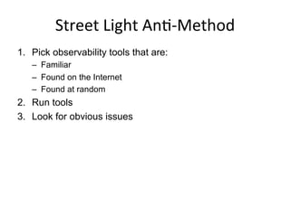 Street	
  Light	
  An<-­‐Method	
  
1.  Pick observability tools that are:
–  Familiar
–  Found on the Internet
–  Found at random
2.  Run tools
3.  Look for obvious issues
 
