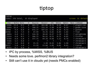 <ptop	
  
•  IPC by process, %MISS, %BUS
•  Needs some love. perfmon2 library integration?
•  Still can’t use it in clouds yet (needs PMCs enabled)
 