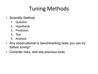 Tuning	
  Methods	
  
•  Scientific Method:
1.  Question
2.  Hypothesis
3.  Prediction
4.  Test
5.  Analysis
•  Any observational or benchmarking tests you can try
before tuning?
•  Consider risks, and see previous tools
 