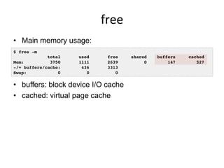 free	
  
•  Main memory usage:
•  buffers: block device I/O cache
•  cached: virtual page cache
$ free -m!
total used free...