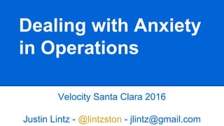Dealing with Anxiety
in Operations
Velocity Santa Clara 2016
Justin Lintz - @lintzston - jlintz@gmail.com
 