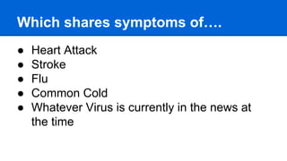 Which shares symptoms of….
● Heart Attack
● Stroke
● Flu
● Common Cold
● Whatever Virus is currently in the news at
the time