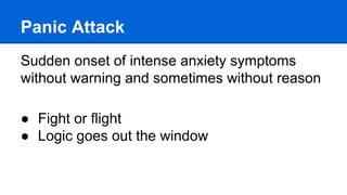 Panic Attack
Sudden onset of intense anxiety symptoms
without warning and sometimes without reason
● Fight or flight
● Logic goes out the window