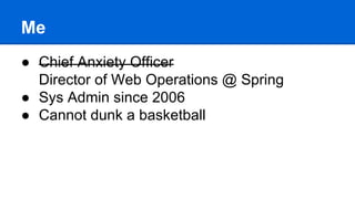 Me
● Chief Anxiety Officer
Director of Web Operations @ Spring
● Sys Admin since 2006
● Cannot dunk a basketball