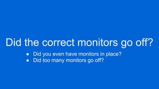 Did the correct monitors go off?
● Did you even have monitors in place?
● Did too many monitors go off?
