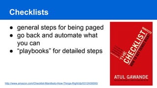 Checklists
● general steps for being paged
● go back and automate what
you can
● “playbooks” for detailed steps
http://www.amazon.com/Checklist-Manifesto-How-Things-Right/dp/0312430000/