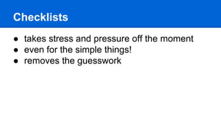 Checklists
● takes stress and pressure off the moment
● even for the simple things!
● removes the guesswork