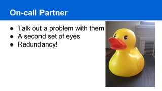 On-call Partner
● Talk out a problem with them
● A second set of eyes
● Redundancy!