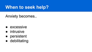 When to seek help?
Anxiety becomes..
● excessive
● intrusive
● persistent
● debilitating