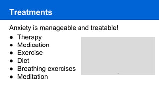 Treatments
Anxiety is manageable and treatable!
● Therapy
● Medication
● Exercise
● Diet
● Breathing exercises
● Meditation