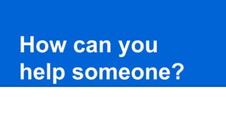 How can you
help someone?