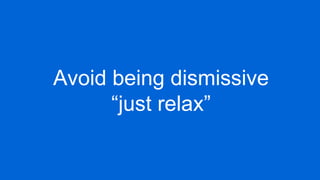 Avoid being dismissive
“just relax”