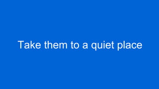 Take them to a quiet place