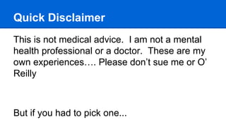 Quick Disclaimer
This is not medical advice. I am not a mental
health professional or a doctor. These are my
own experiences…. Please don’t sue me or O’
Reilly
But if you had to pick one...