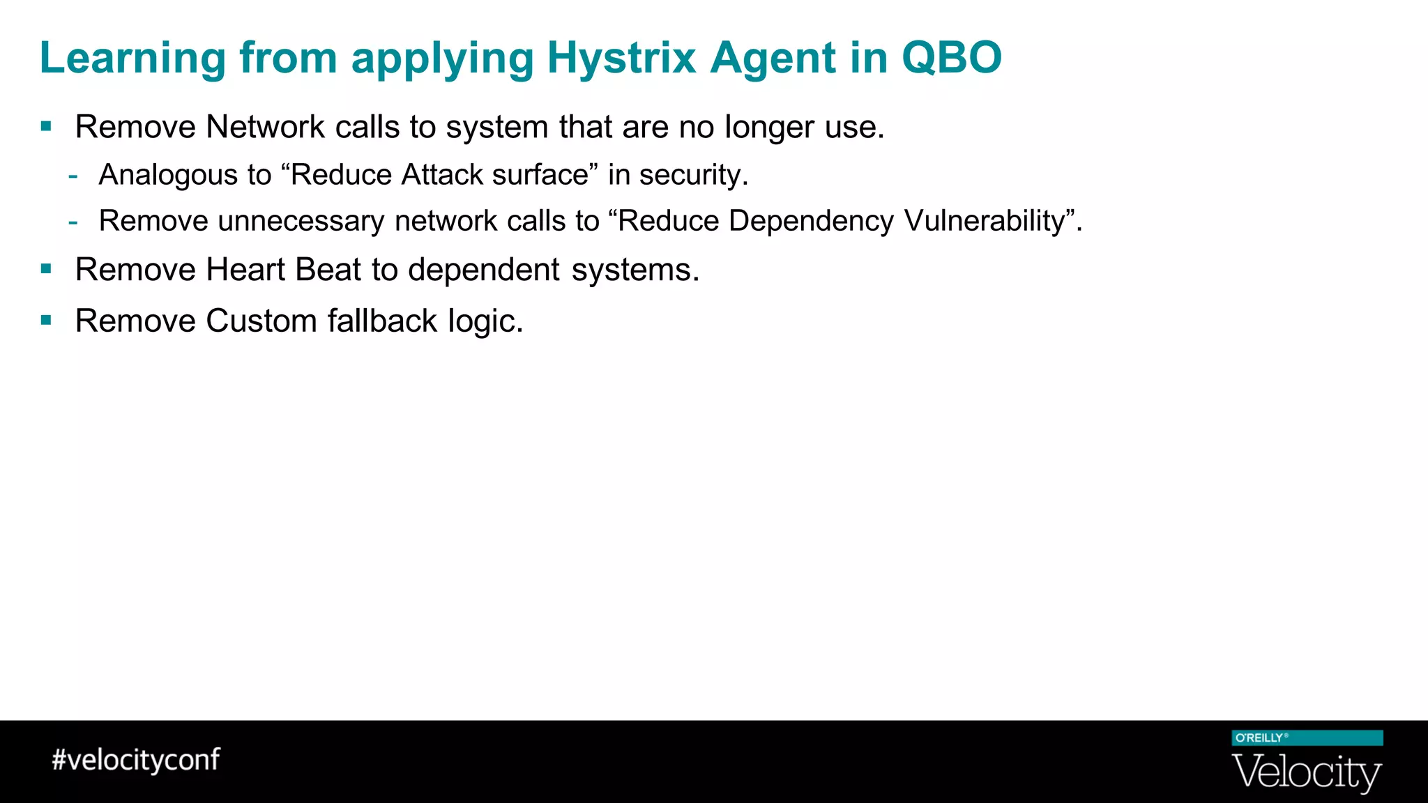 Learning from applying Hystrix Agent in QBO
§ Remove Network calls to system that are no longer use.
- Analogous to “Reduce Attack surface” in security.
- Remove unnecessary network calls to “Reduce Dependency Vulnerability”.
§ Remove Heart Beat to dependent systems.
§ Remove Custom fallback logic.
 