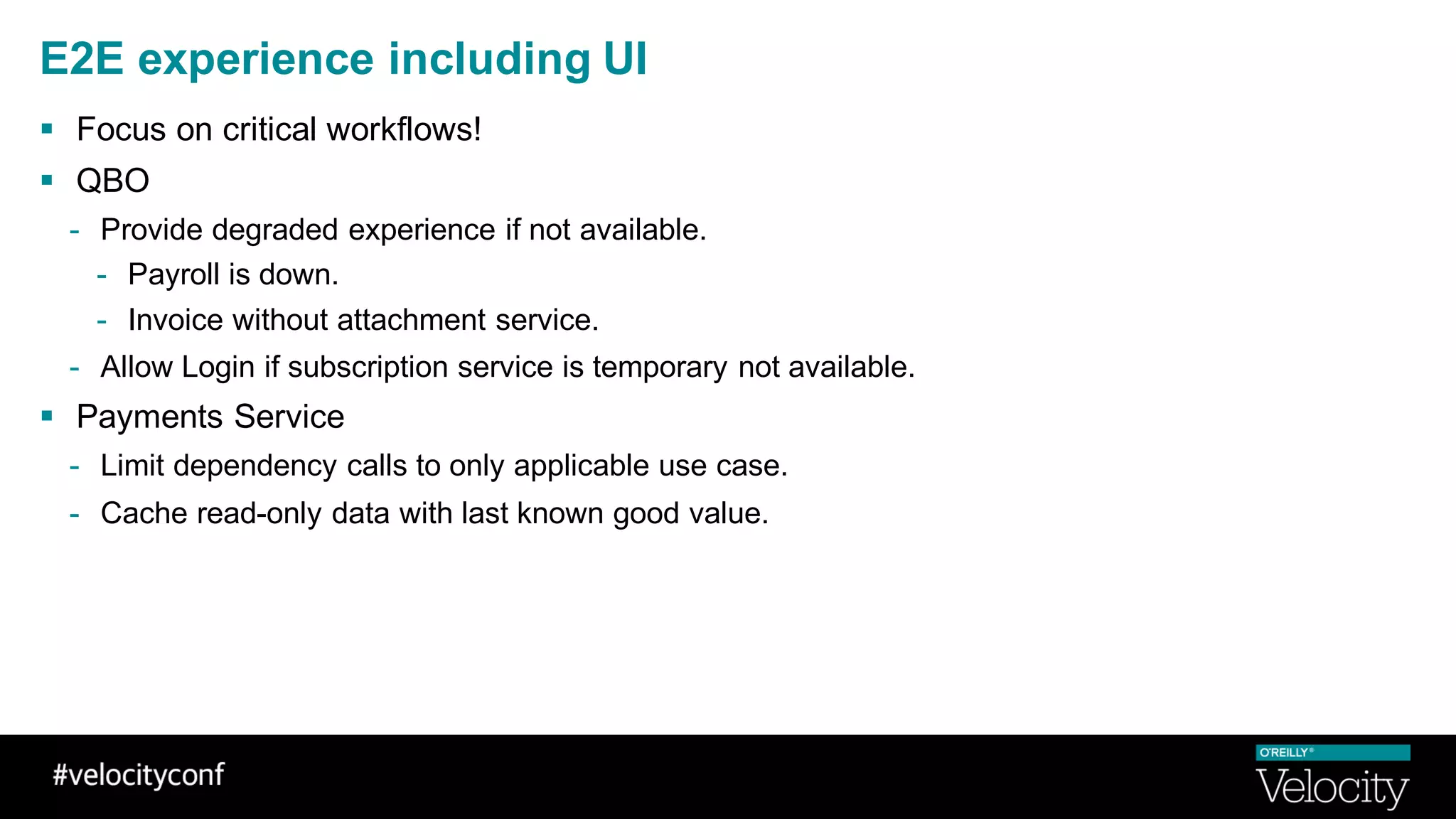 E2E experience including UI
§ Focus on critical workflows!
§ QBO
- Provide degraded experience if not available.
- Payroll is down.
- Invoice without attachment service.
- Allow Login if subscription service is temporary not available.
§ Payments Service
- Limit dependency calls to only applicable use case.
- Cache read-only data with last known good value.
 
