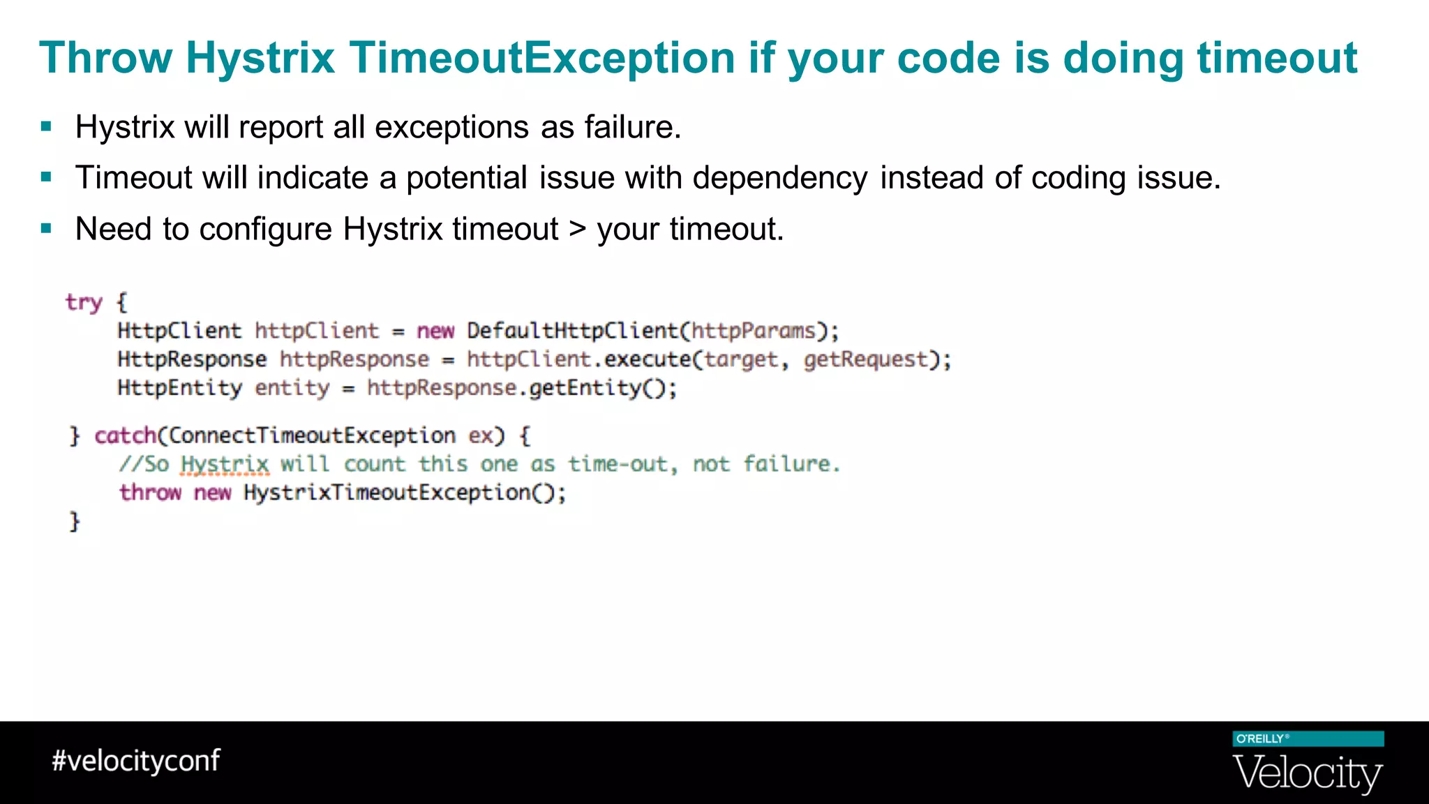 Throw Hystrix TimeoutException if your code is doing timeout
§ Hystrix will report all exceptions as failure.
§ Timeout will indicate a potential issue with dependency instead of coding issue.
§ Need to configure Hystrix timeout > your timeout.
 