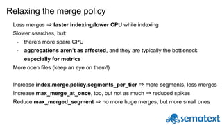Relaxing the merge policy
Less merges ⇒ faster indexing/lower CPU while indexing
Slower searches, but:
- there’s more spar...