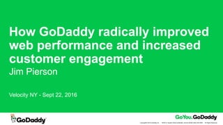 Copyright© 2016 GoDaddy Inc. · 14455 N. Hayden Road Scottsdale, Arizona 85260 (480) 505-8800 · All Rights Reserved.
How GoDaddy radically improved
web performance and increased
customer engagement
Jim Pierson
Velocity NY - Sept 22, 2016
 