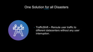 One Solution for all Disasters
• TrafficShift – Reroute user traffic to
different datacenters without any user
interruptio...