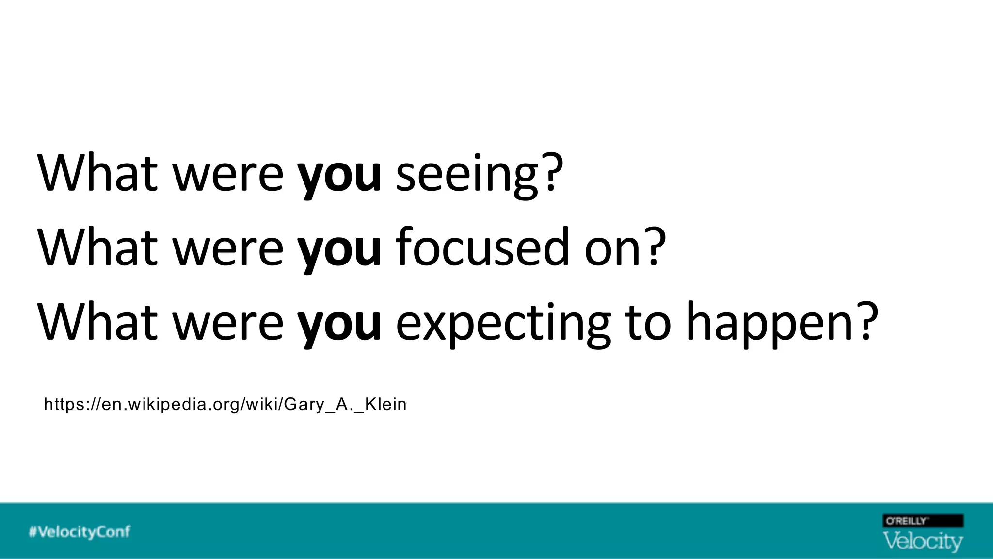 What were you seeing?
What were you focused on?
What were you expecting to happen?
https://en.wikipedia.org/wiki/Gary_A._Klein
 
