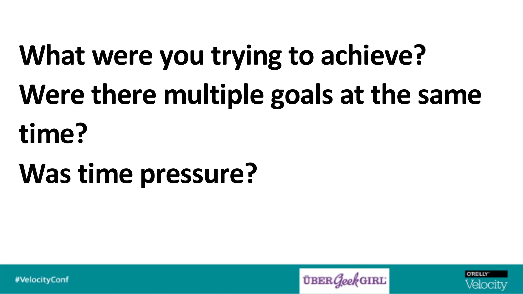 What were you trying to achieve?
Were there multiple goals at the same
time?
Was time pressure?
 