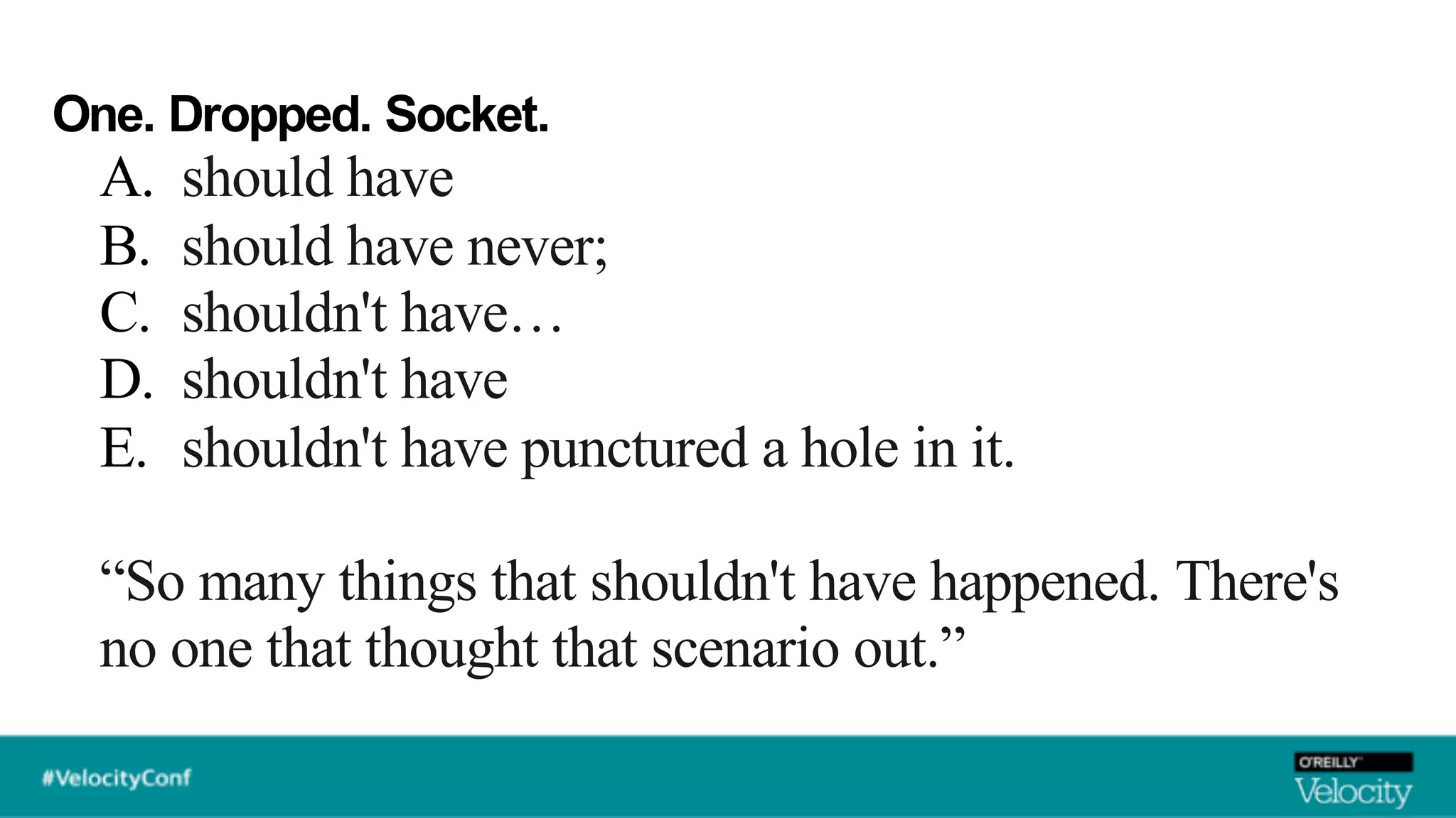 One. Dropped. Socket.
A. should have
B. should have never;
C. shouldn't have…
D. shouldn't have
E. shouldn't have punctured a hole in it.
“So many things that shouldn't have happened. There's
no one that thought that scenario out.”
 