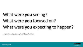 What were you seeing?
What were you focused on?
What were you expecting to happen?
https://en.wikipedia.org/wiki/Gary_A._Klein
 