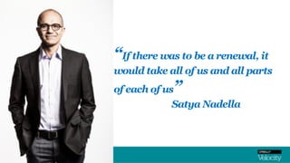 “If there was to be a renewal, it
would take all of us and all parts
of each of us”
Satya Nadella
 